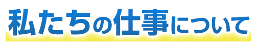 私たちの仕事について
